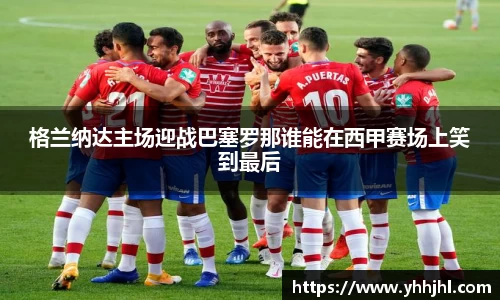 格兰纳达主场迎战巴塞罗那谁能在西甲赛场上笑到最后