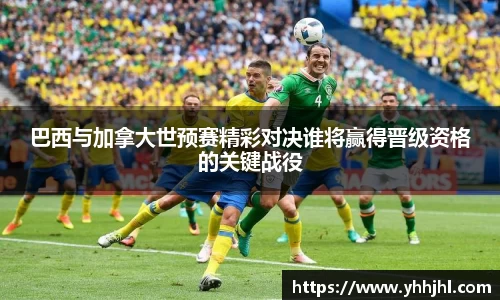 巴西与加拿大世预赛精彩对决谁将赢得晋级资格的关键战役