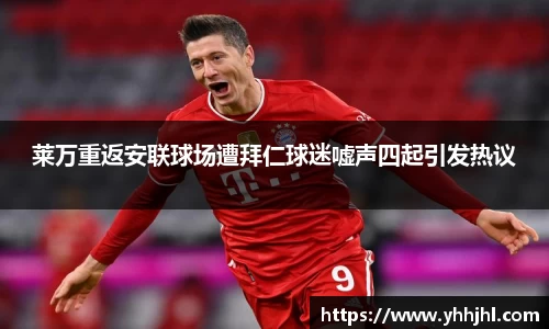 莱万重返安联球场遭拜仁球迷嘘声四起引发热议