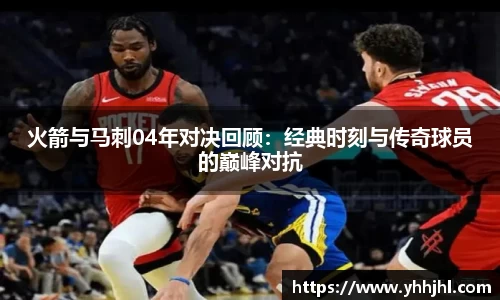 火箭与马刺04年对决回顾：经典时刻与传奇球员的巅峰对抗