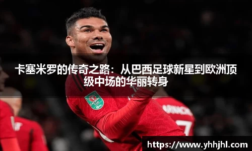 卡塞米罗的传奇之路：从巴西足球新星到欧洲顶级中场的华丽转身
