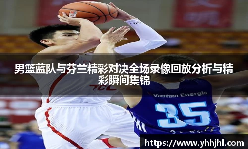男篮蓝队与芬兰精彩对决全场录像回放分析与精彩瞬间集锦