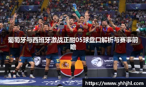葡萄牙与西班牙激战正酣05球盘口解析与赛事前瞻