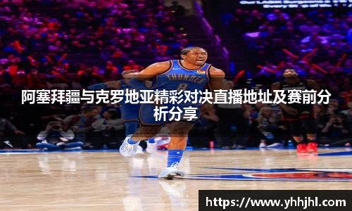 阿塞拜疆与克罗地亚精彩对决直播地址及赛前分析分享