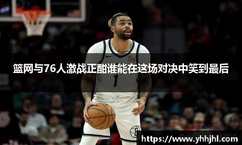 篮网与76人激战正酣谁能在这场对决中笑到最后