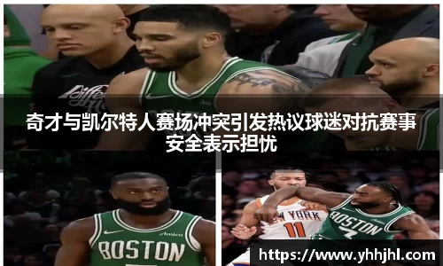 奇才与凯尔特人赛场冲突引发热议球迷对抗赛事安全表示担忧