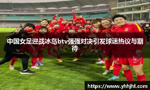 中国女足迎战冰岛btv强强对决引发球迷热议与期待